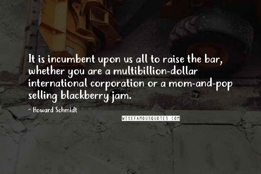 Howard Schmidt Quotes: It is incumbent upon us all to raise the bar, whether you are a multibillion-dollar international corporation or a mom-and-pop selling blackberry jam.