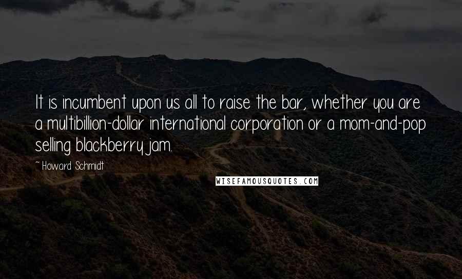 Howard Schmidt Quotes: It is incumbent upon us all to raise the bar, whether you are a multibillion-dollar international corporation or a mom-and-pop selling blackberry jam.