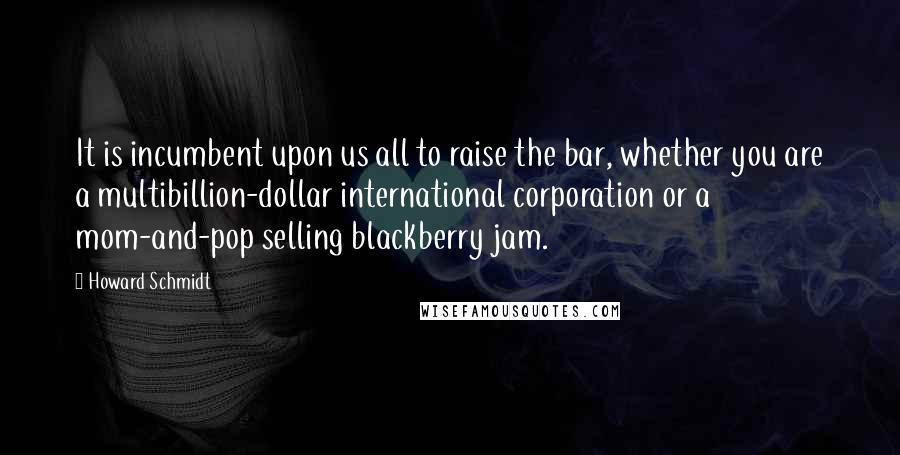 Howard Schmidt Quotes: It is incumbent upon us all to raise the bar, whether you are a multibillion-dollar international corporation or a mom-and-pop selling blackberry jam.