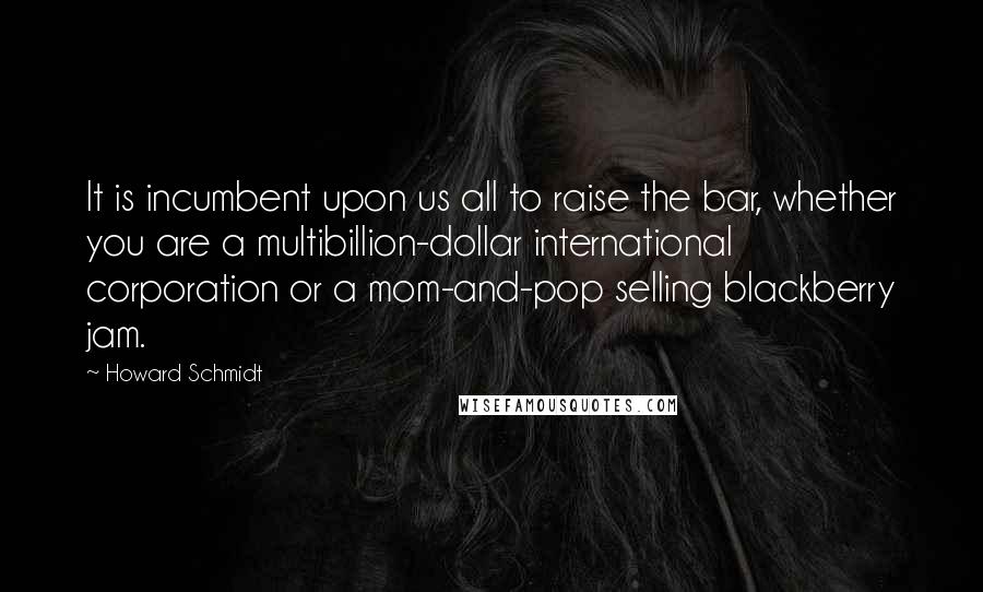 Howard Schmidt Quotes: It is incumbent upon us all to raise the bar, whether you are a multibillion-dollar international corporation or a mom-and-pop selling blackberry jam.