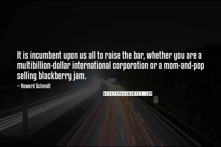 Howard Schmidt Quotes: It is incumbent upon us all to raise the bar, whether you are a multibillion-dollar international corporation or a mom-and-pop selling blackberry jam.