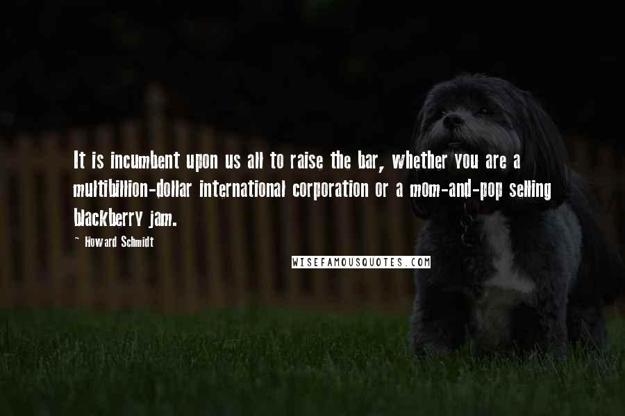 Howard Schmidt Quotes: It is incumbent upon us all to raise the bar, whether you are a multibillion-dollar international corporation or a mom-and-pop selling blackberry jam.