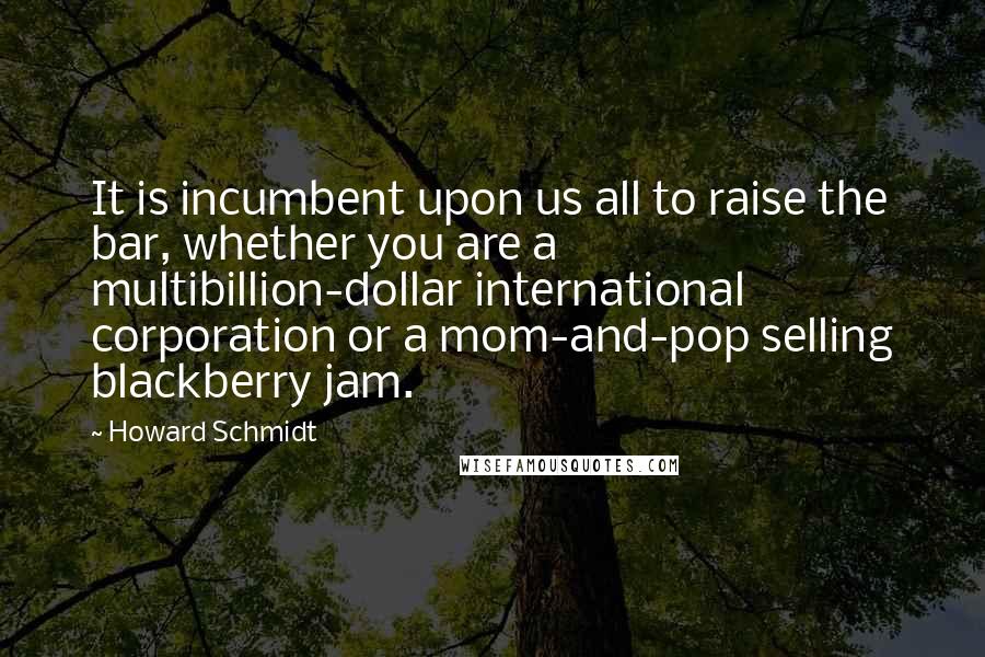 Howard Schmidt Quotes: It is incumbent upon us all to raise the bar, whether you are a multibillion-dollar international corporation or a mom-and-pop selling blackberry jam.