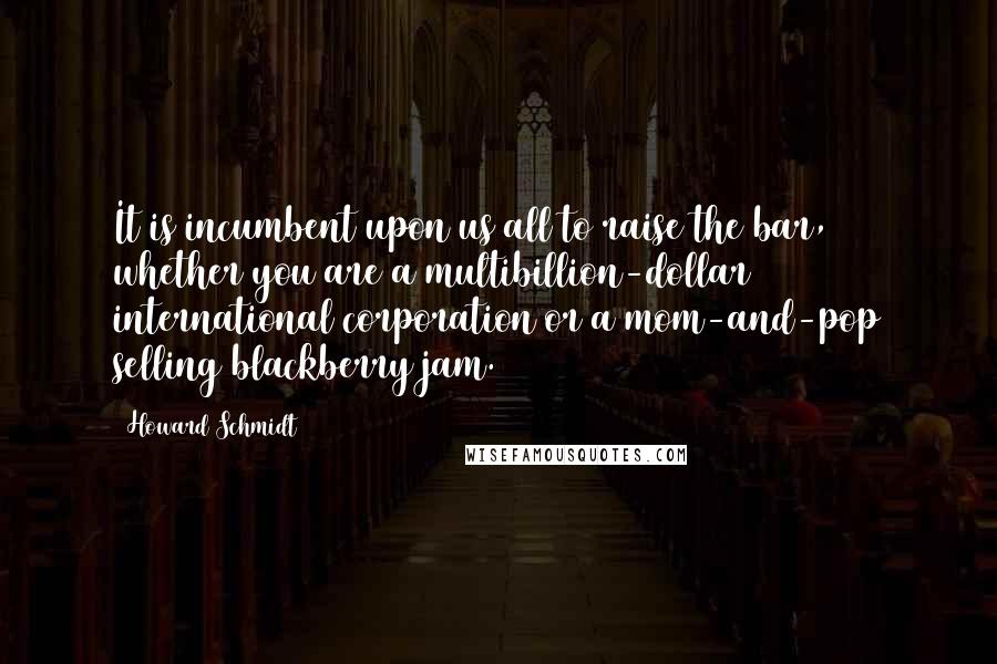 Howard Schmidt Quotes: It is incumbent upon us all to raise the bar, whether you are a multibillion-dollar international corporation or a mom-and-pop selling blackberry jam.