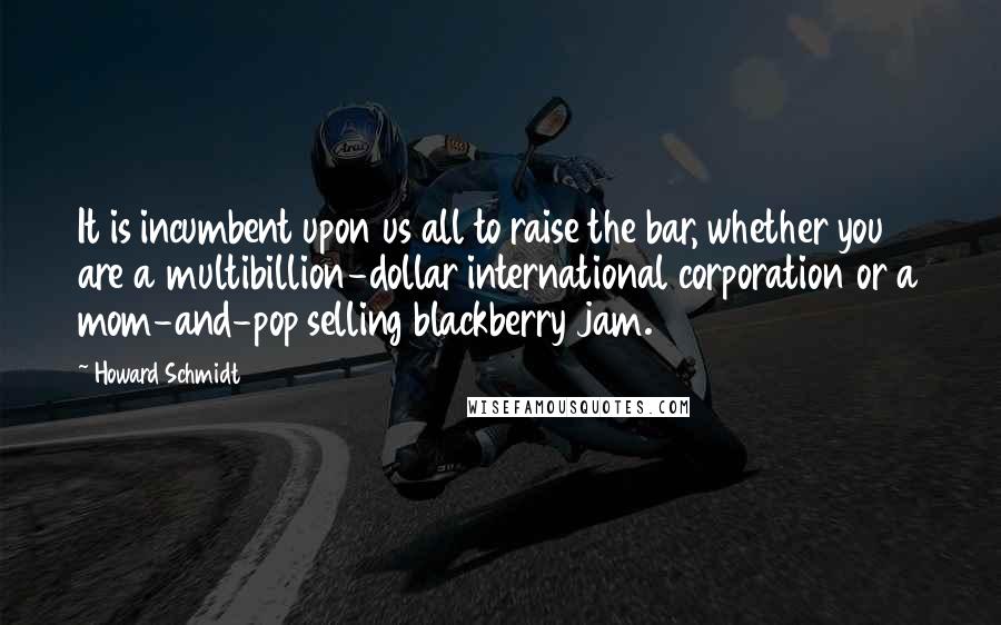 Howard Schmidt Quotes: It is incumbent upon us all to raise the bar, whether you are a multibillion-dollar international corporation or a mom-and-pop selling blackberry jam.