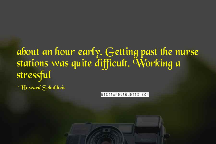 Howard Schultheis Quotes: about an hour early. Getting past the nurse stations was quite difficult. Working a stressful