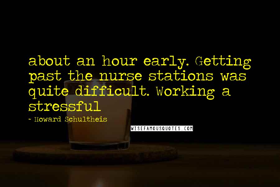 Howard Schultheis Quotes: about an hour early. Getting past the nurse stations was quite difficult. Working a stressful