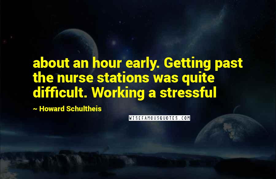 Howard Schultheis Quotes: about an hour early. Getting past the nurse stations was quite difficult. Working a stressful