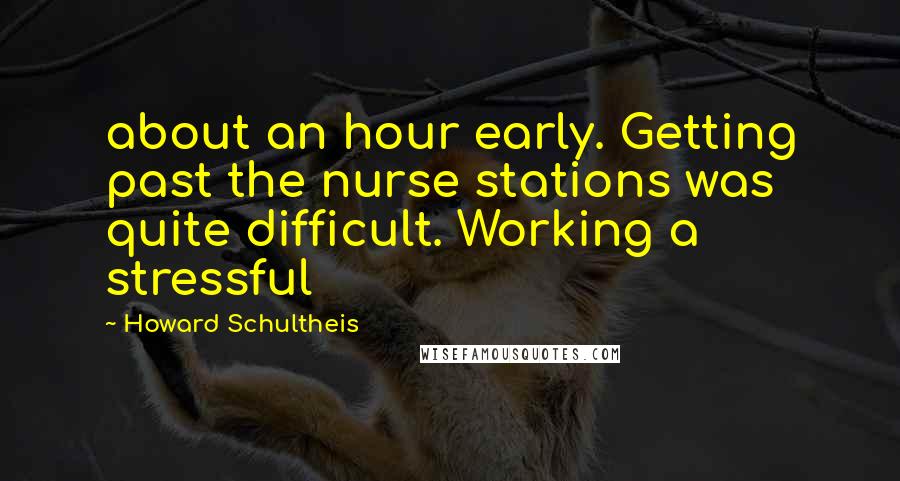 Howard Schultheis Quotes: about an hour early. Getting past the nurse stations was quite difficult. Working a stressful