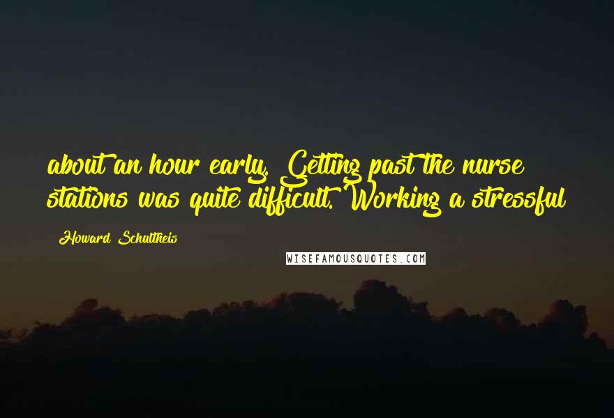 Howard Schultheis Quotes: about an hour early. Getting past the nurse stations was quite difficult. Working a stressful