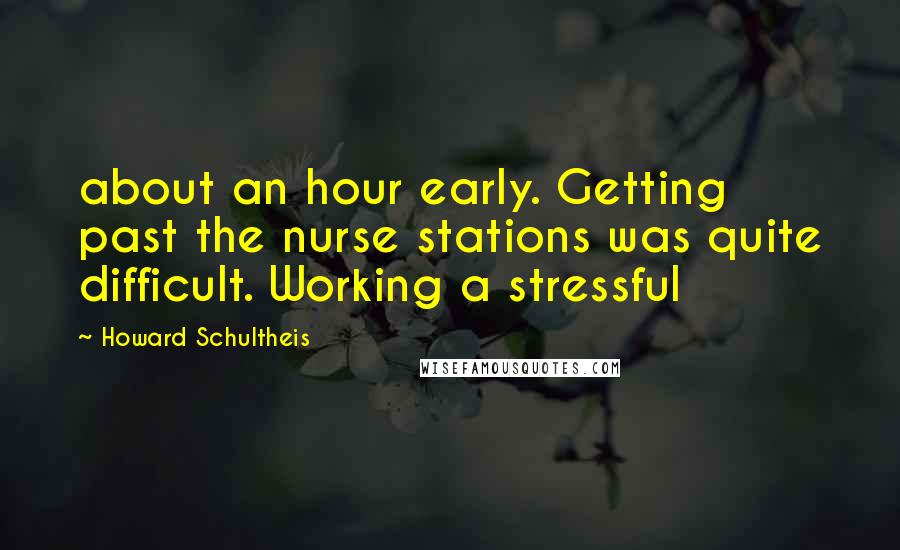 Howard Schultheis Quotes: about an hour early. Getting past the nurse stations was quite difficult. Working a stressful