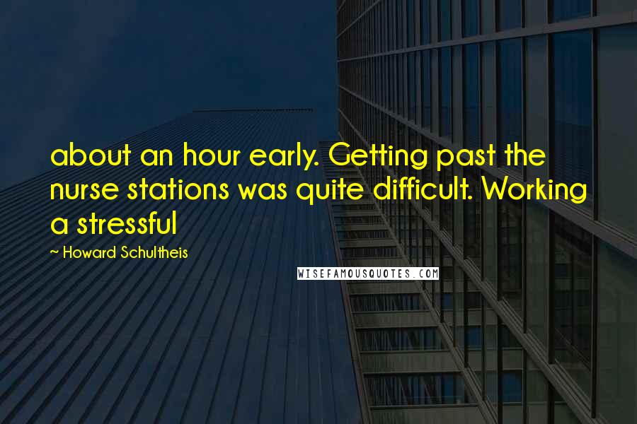 Howard Schultheis Quotes: about an hour early. Getting past the nurse stations was quite difficult. Working a stressful