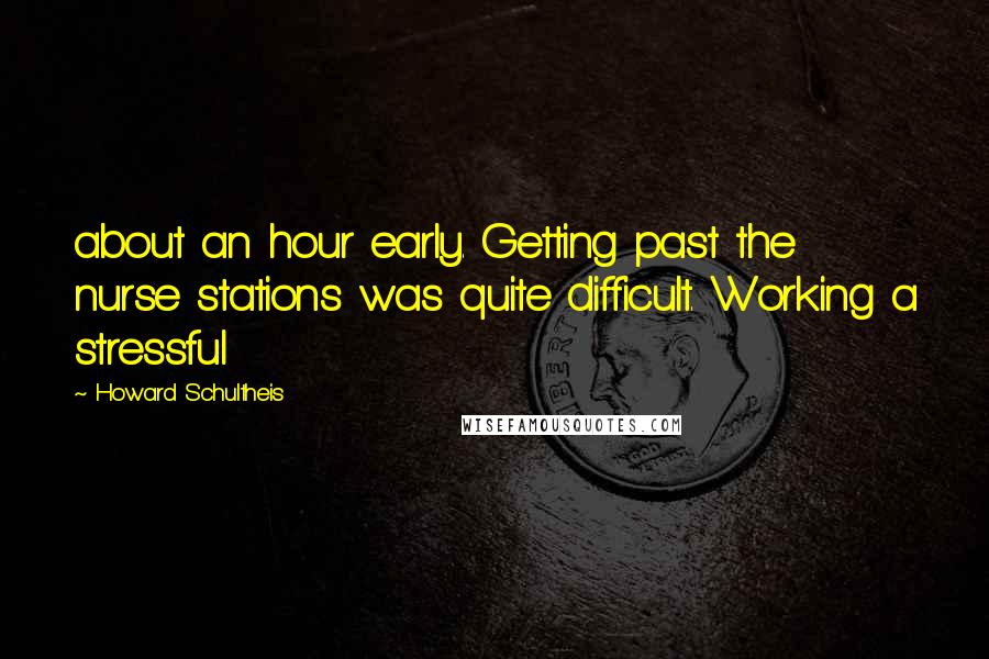 Howard Schultheis Quotes: about an hour early. Getting past the nurse stations was quite difficult. Working a stressful