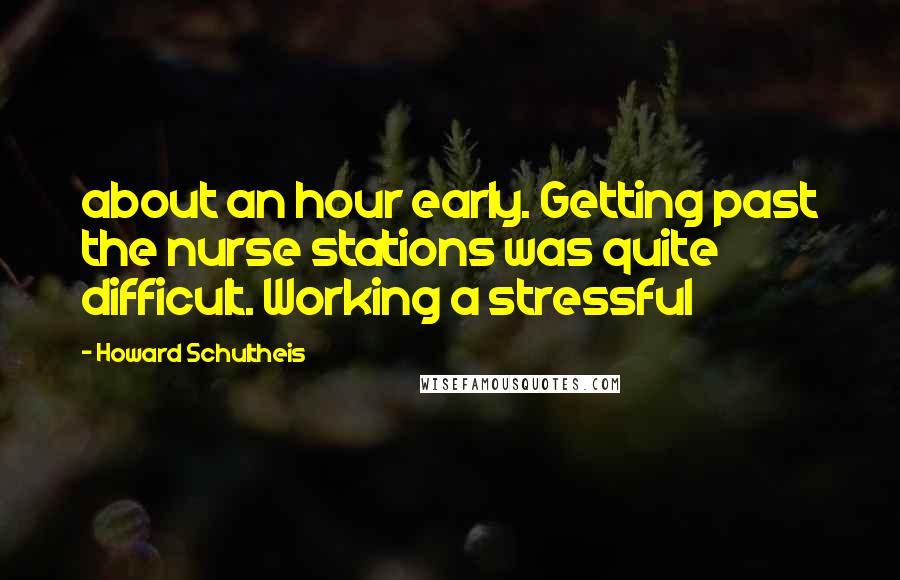 Howard Schultheis Quotes: about an hour early. Getting past the nurse stations was quite difficult. Working a stressful