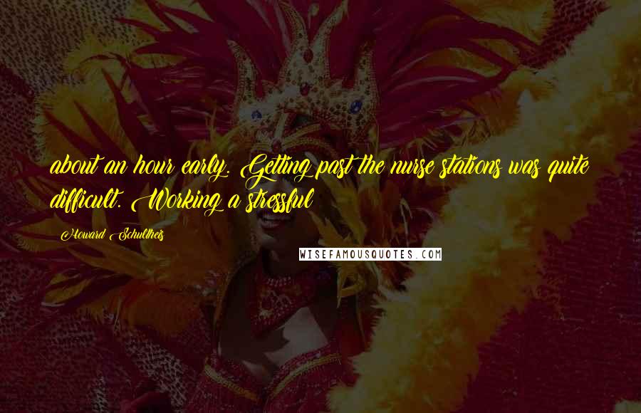 Howard Schultheis Quotes: about an hour early. Getting past the nurse stations was quite difficult. Working a stressful