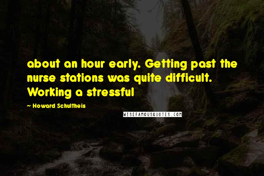 Howard Schultheis Quotes: about an hour early. Getting past the nurse stations was quite difficult. Working a stressful