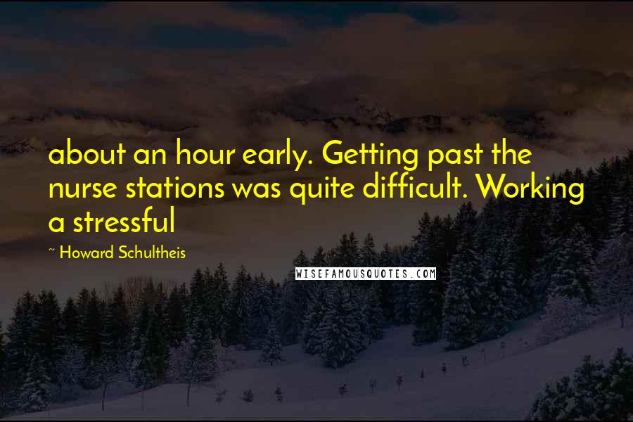Howard Schultheis Quotes: about an hour early. Getting past the nurse stations was quite difficult. Working a stressful