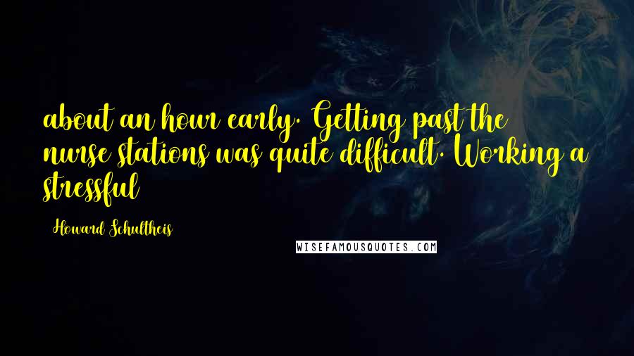 Howard Schultheis Quotes: about an hour early. Getting past the nurse stations was quite difficult. Working a stressful