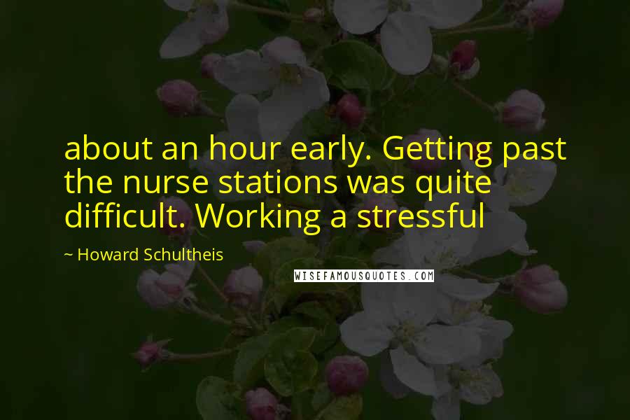 Howard Schultheis Quotes: about an hour early. Getting past the nurse stations was quite difficult. Working a stressful