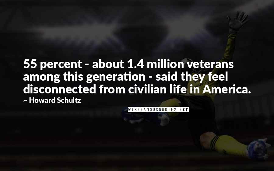 Howard Schultz Quotes: 55 percent - about 1.4 million veterans among this generation - said they feel disconnected from civilian life in America.