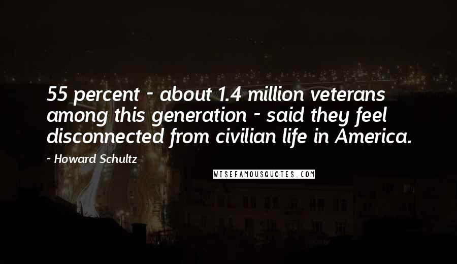 Howard Schultz Quotes: 55 percent - about 1.4 million veterans among this generation - said they feel disconnected from civilian life in America.