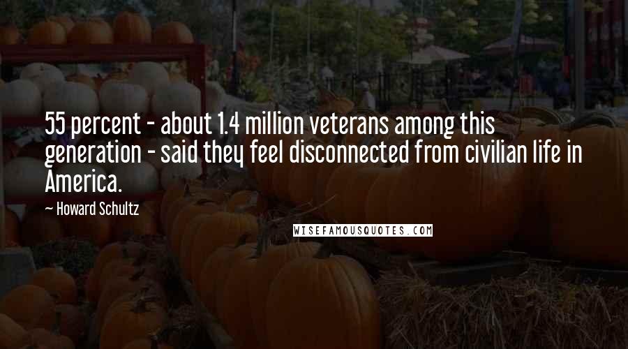 Howard Schultz Quotes: 55 percent - about 1.4 million veterans among this generation - said they feel disconnected from civilian life in America.