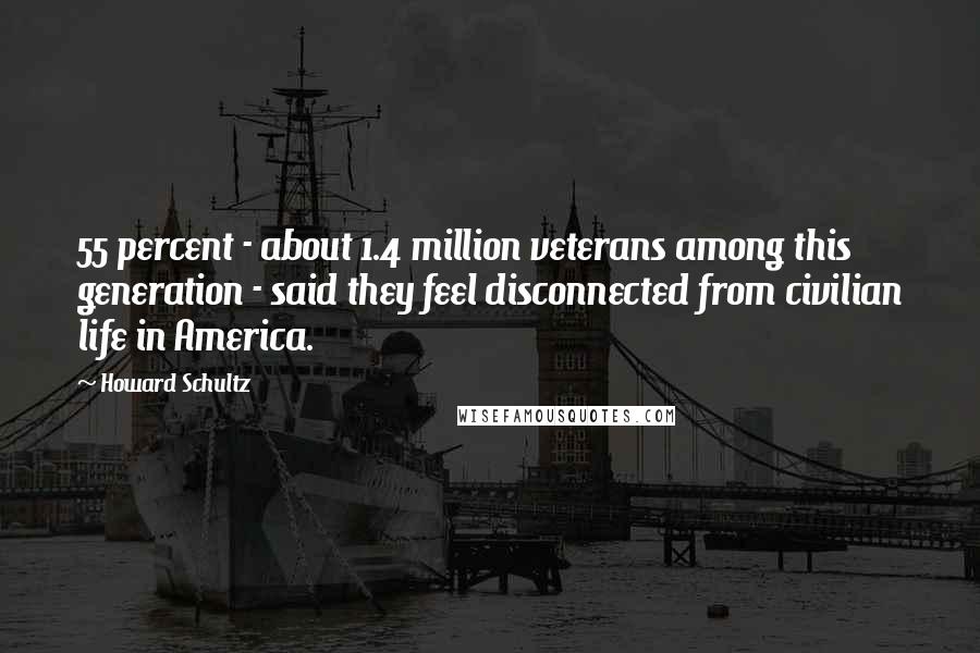 Howard Schultz Quotes: 55 percent - about 1.4 million veterans among this generation - said they feel disconnected from civilian life in America.