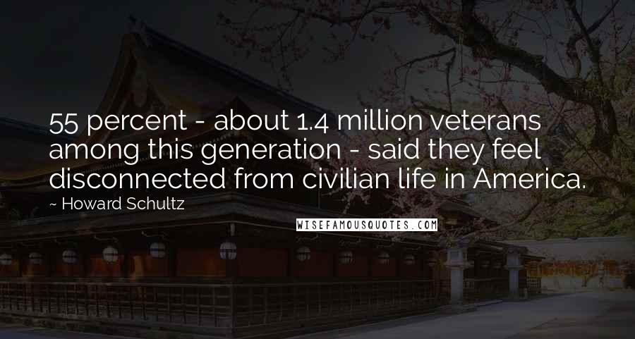 Howard Schultz Quotes: 55 percent - about 1.4 million veterans among this generation - said they feel disconnected from civilian life in America.