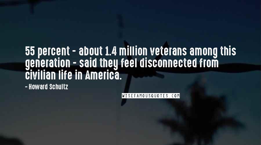 Howard Schultz Quotes: 55 percent - about 1.4 million veterans among this generation - said they feel disconnected from civilian life in America.