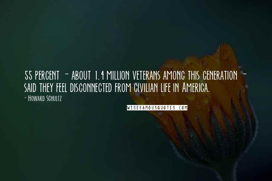 Howard Schultz Quotes: 55 percent - about 1.4 million veterans among this generation - said they feel disconnected from civilian life in America.