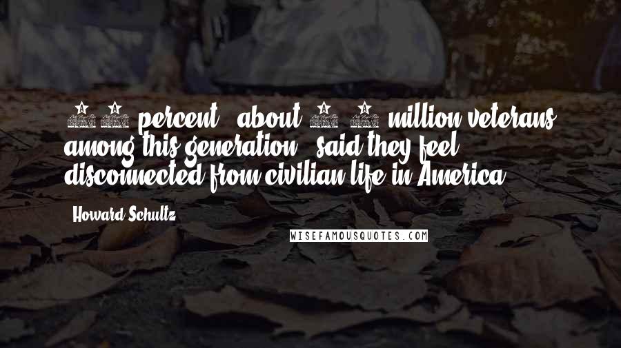 Howard Schultz Quotes: 55 percent - about 1.4 million veterans among this generation - said they feel disconnected from civilian life in America.