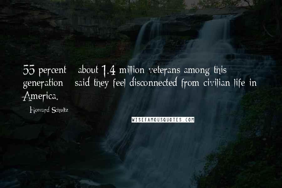 Howard Schultz Quotes: 55 percent - about 1.4 million veterans among this generation - said they feel disconnected from civilian life in America.