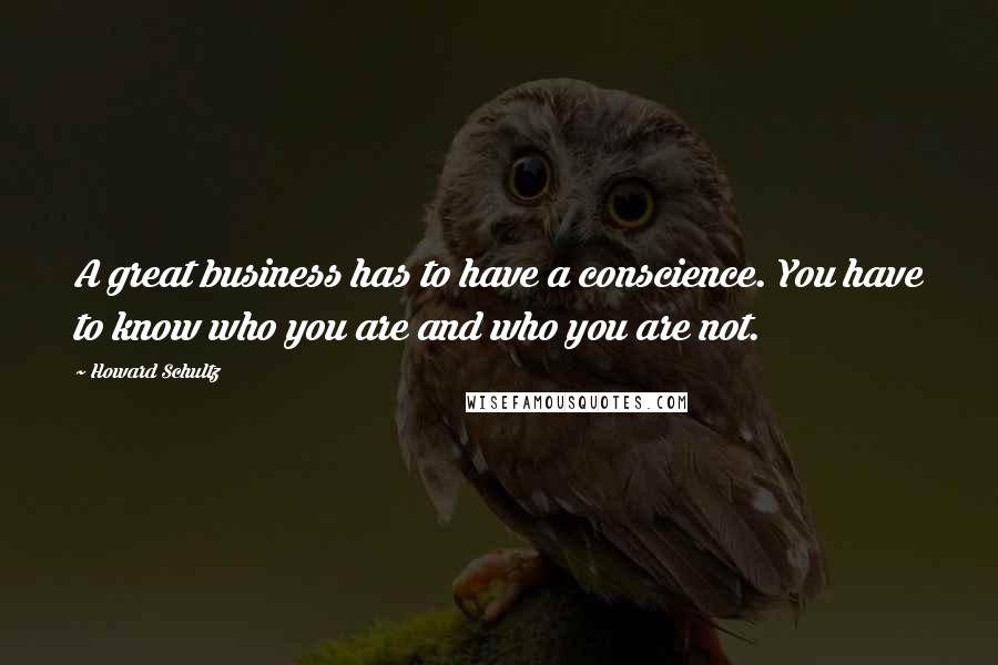 Howard Schultz Quotes: A great business has to have a conscience. You have to know who you are and who you are not.