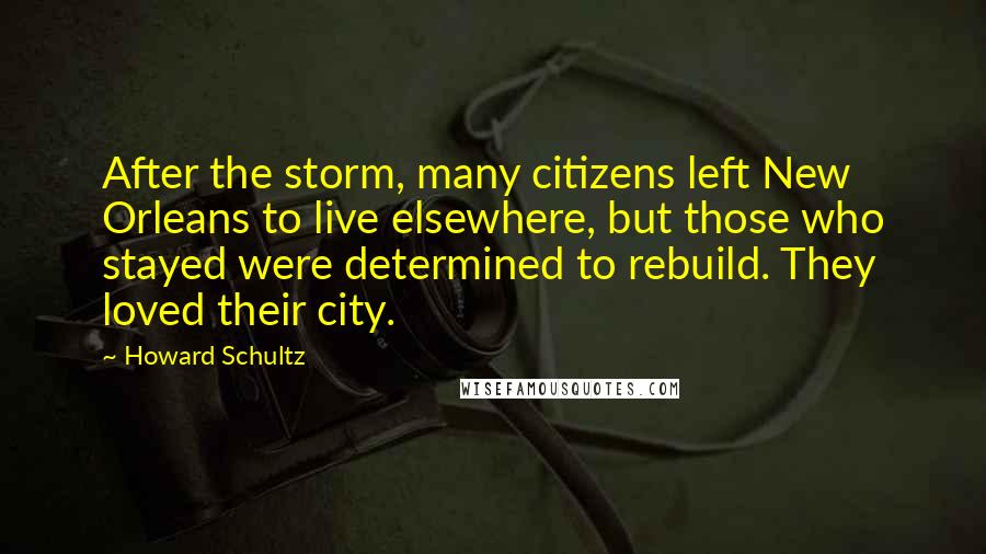 Howard Schultz Quotes: After the storm, many citizens left New Orleans to live elsewhere, but those who stayed were determined to rebuild. They loved their city.