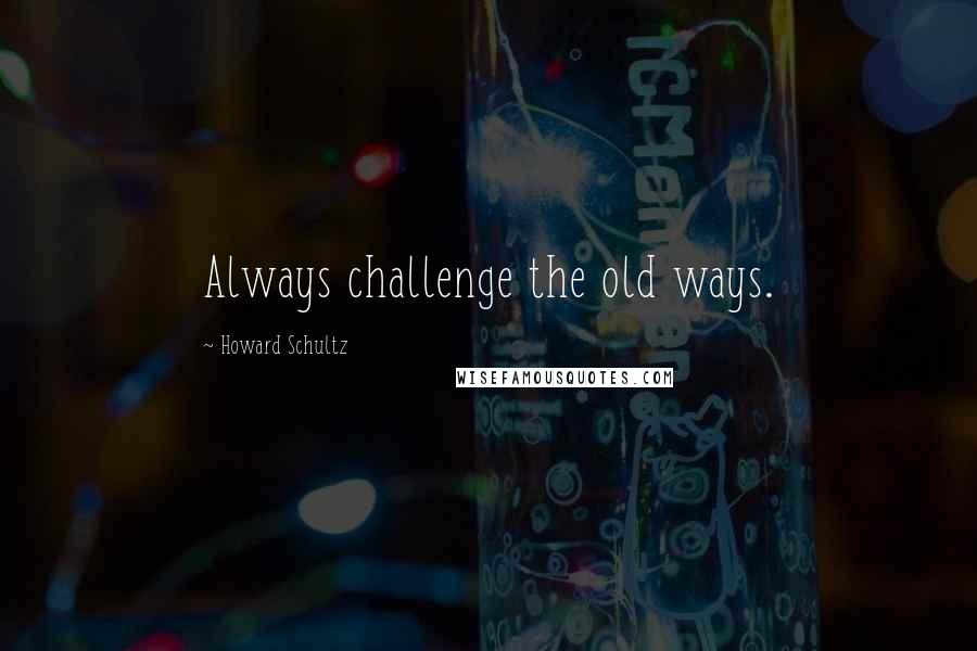 Howard Schultz Quotes: Always challenge the old ways.