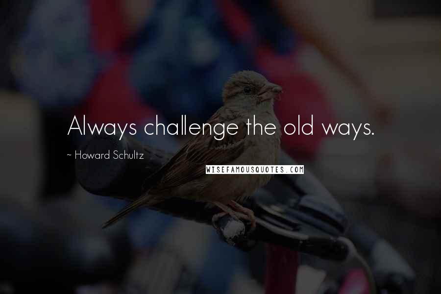 Howard Schultz Quotes: Always challenge the old ways.