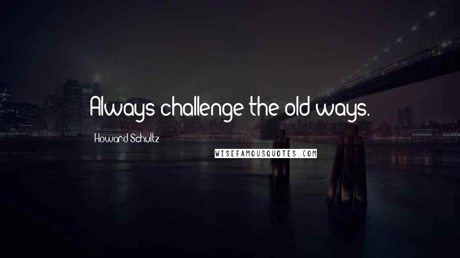 Howard Schultz Quotes: Always challenge the old ways.