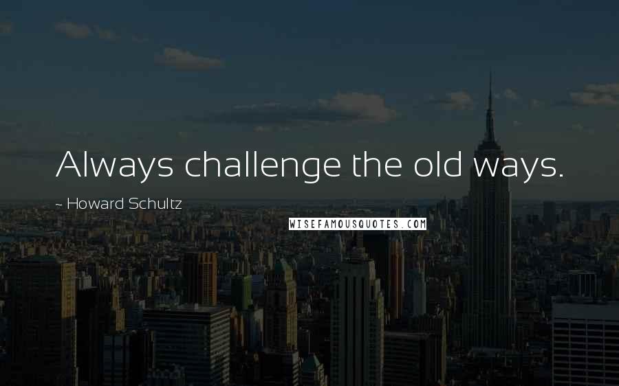 Howard Schultz Quotes: Always challenge the old ways.