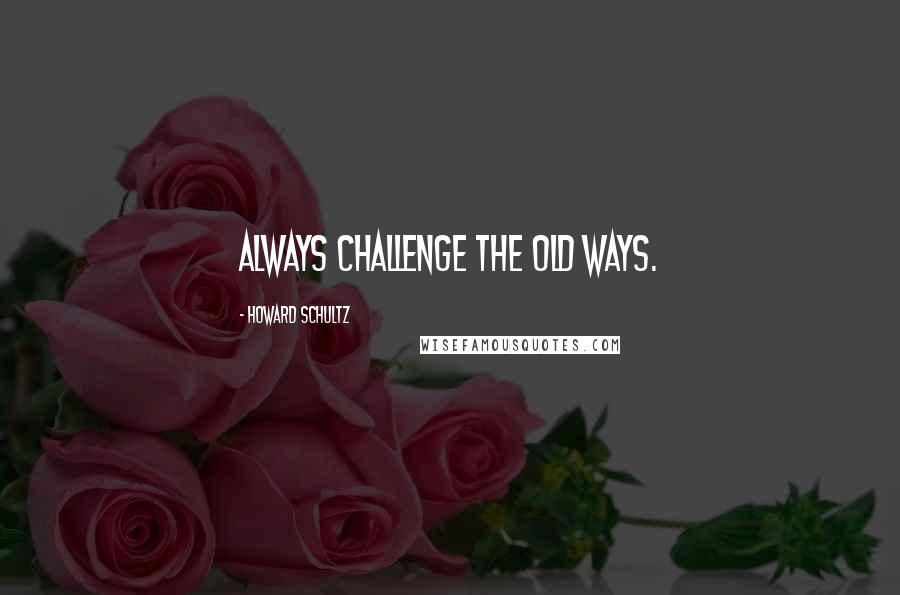 Howard Schultz Quotes: Always challenge the old ways.