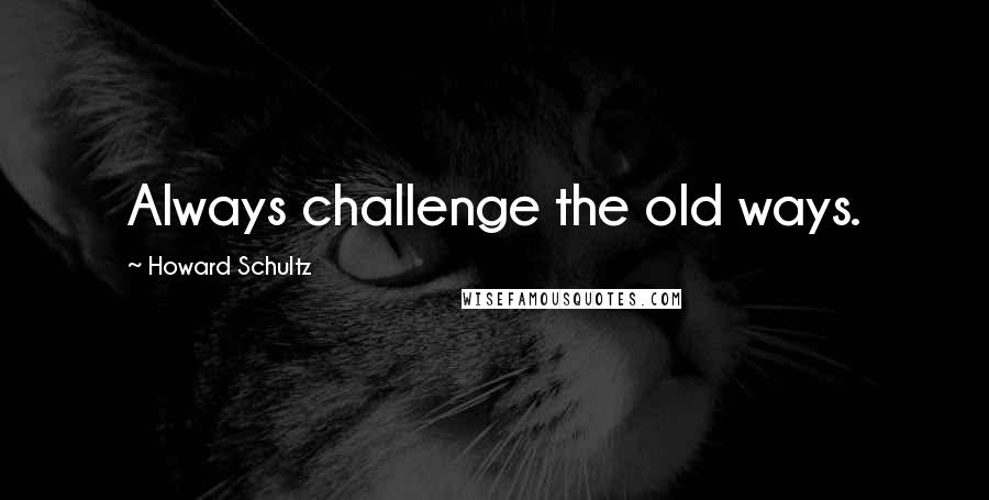 Howard Schultz Quotes: Always challenge the old ways.