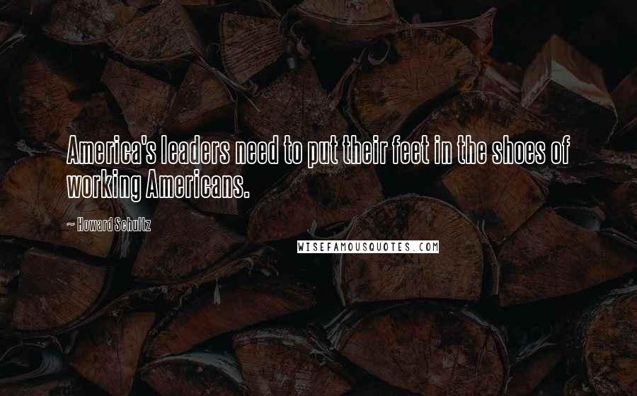 Howard Schultz Quotes: America's leaders need to put their feet in the shoes of working Americans.