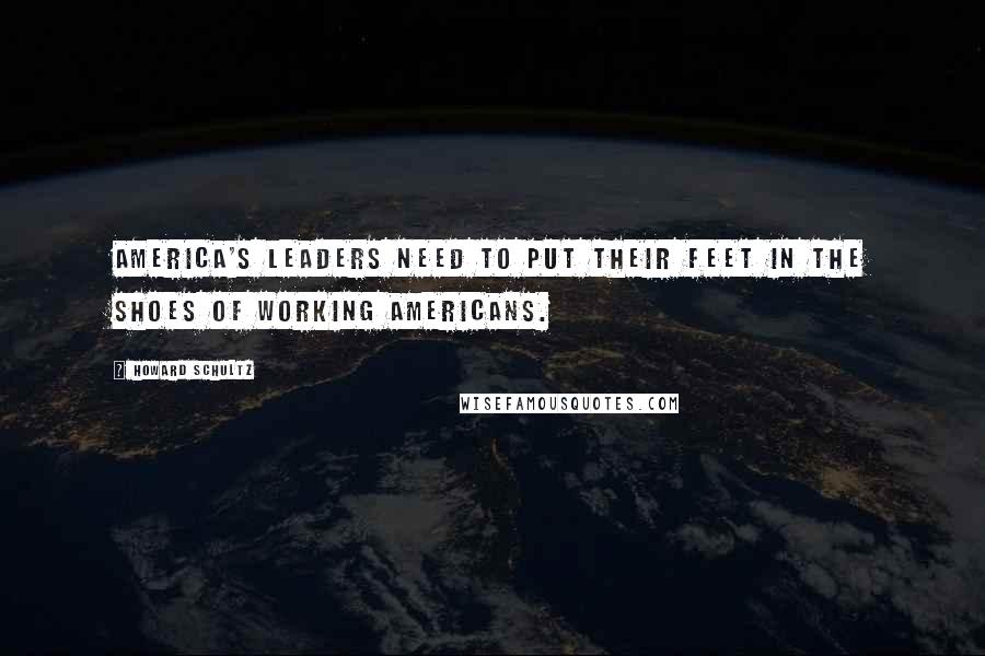 Howard Schultz Quotes: America's leaders need to put their feet in the shoes of working Americans.