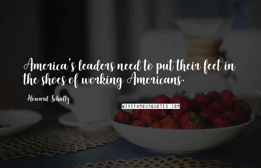 Howard Schultz Quotes: America's leaders need to put their feet in the shoes of working Americans.