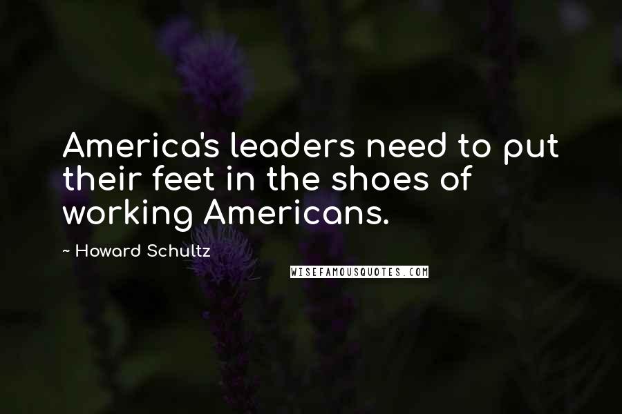 Howard Schultz Quotes: America's leaders need to put their feet in the shoes of working Americans.