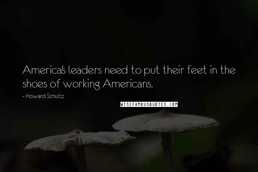 Howard Schultz Quotes: America's leaders need to put their feet in the shoes of working Americans.