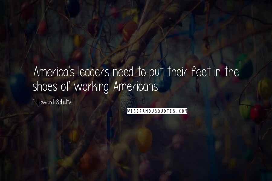 Howard Schultz Quotes: America's leaders need to put their feet in the shoes of working Americans.