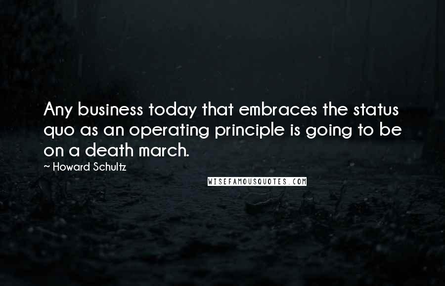 Howard Schultz Quotes: Any business today that embraces the status quo as an operating principle is going to be on a death march.