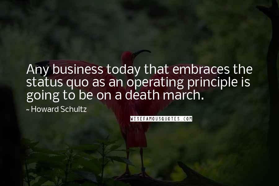 Howard Schultz Quotes: Any business today that embraces the status quo as an operating principle is going to be on a death march.