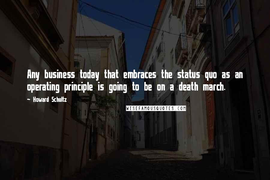 Howard Schultz Quotes: Any business today that embraces the status quo as an operating principle is going to be on a death march.