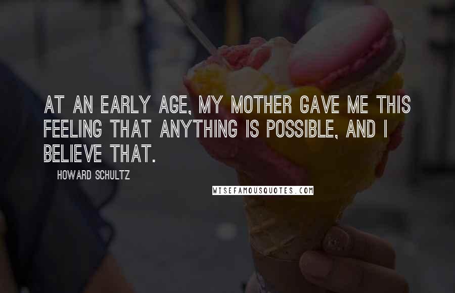 Howard Schultz Quotes: At an early age, my mother gave me this feeling that anything is possible, and I believe that.